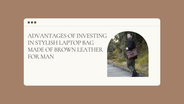 Advantages of Investing in Stylish Laptop Bag Made of Brown Leather for Man