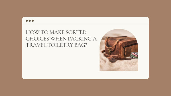 How to Make Sorted Choices When Packing a Travel Toiletry Bag?