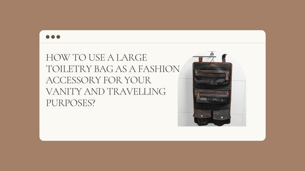 How to use a large toiletry bag as a fashion accessory for your vanity and travelling purposes?