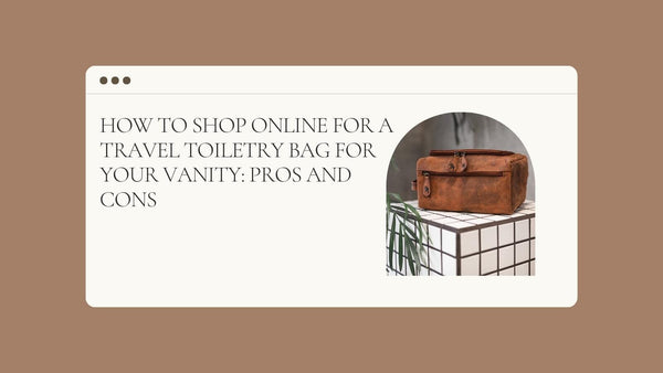 How To Shop Online for a Travel Toiletry Bag for Your Vanity: Pros and Cons